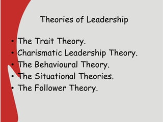 Theories of Leadership
• The Trait Theory.
• Charismatic Leadership Theory.
• The Behavioural Theory.
• The Situational Theories.
• The Follower Theory.
 