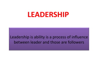 LEADERSHIP
Leadership is ability is a process of influence
between leader and those are followers
 