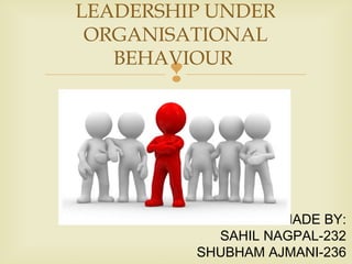 
MADE BY:
SAHIL NAGPAL-232
SHUBHAM AJMANI-236
LEADERSHIP UNDER
ORGANISATIONAL
BEHAVIOUR
 