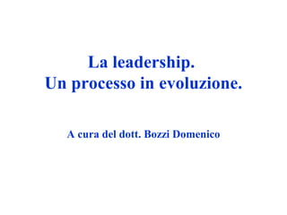 La leadership.
Un processo in evoluzione.
A cura del dott. Bozzi Domenico
 