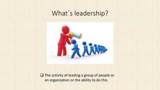 What`s leadership?
 The activity of leading a group of people or
an organization or the ability to do this.
 