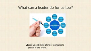 What can a leader do for us too?
Lead us and make plans or strategies to
prevail in the future.
 