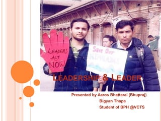 LEADERSHIP & LEADER
Presented by Aaros Bhattarai (Bhupraj)
Bigyan Thapa
Student of BPH @VCTS
 