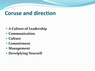 Coruse and direction
 A Culture of Leadership
 Communication
 Culture
 Commitment
 Management
 Develplying Yourself
 
