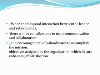  . When there is good interaction betweenthe leader
and subordinates,
 there will be contributions to team communication
and collaboration
 , and encouragement of subordinates to accomplish
the mission.
objectives assigned by the organization, which in turn
enhances job satisfaction
 