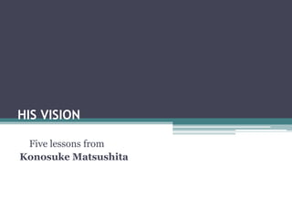 HIS VISION
Five lessons from
Konosuke Matsushita
 