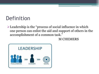 Definition
Leadership is the “process of social influence in which
one person can enlist the aid and support of others in the
accomplishment of a common task.”
M CHEMERS
 