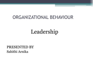 ORGANIZATIONAL BEHAVIOUR
Leadership
PRESENTED BY
Sahithi Arnika
 