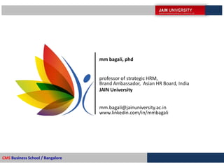 mm bagali, phd
professor of strategic HRM,
Brand Ambassador, Asian HR Board, India
JAIN University
mm.bagali@jainuniversity.ac.in
www.linkedin.com/in/mmbagali
CMS Business School / Bangalore
 