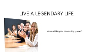 LIVE A LEGENDARY LIFE
What will be your Leadership quotes?
 