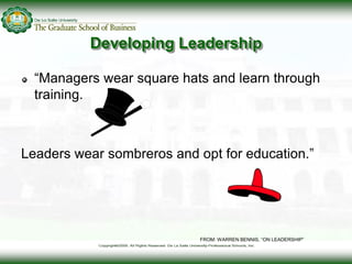 Developing Leadership
“Managers wear square hats and learn through
training.
Leaders wear sombreros and opt for education....