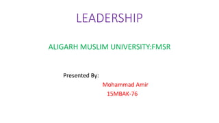 LEADERSHIP
ALIGARH MUSLIM UNIVERSITY:FMSR
Presented By:
Mohammad Amir
15MBAK-76
 