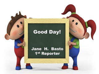 Good Day!
Jane H. Basto
1st Reporter
 