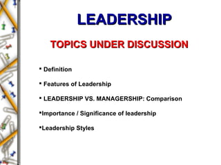 LEADERSHIPLEADERSHIP
 Definition
 Features of Leadership
 LEADERSHIP VS. MANAGERSHIP: Comparison
Importance / Significance of leadership
Leadership Styles
TOPICS UNDER DISCUSSIONTOPICS UNDER DISCUSSION
 