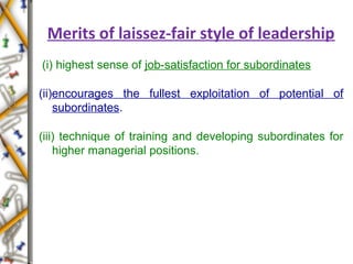 Merits of laissez-fair style of leadership
(i) highest sense of job-satisfaction for subordinates
(ii)encourages the fullest exploitation of potential of
subordinates.
(iii) technique of training and developing subordinates for
higher managerial positions.
 