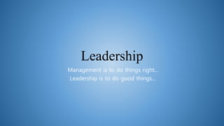 Leadership
Management is to do things right...
Leadership is to do good things…
 