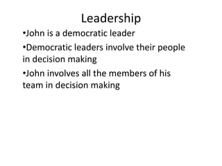 Leadership
•John is a democratic leader
•Democratic leaders involve their people
in decision making
•John involves all the members of his
team in decision making
 