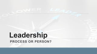 Leadership
PROCESS OR PERSON?
 