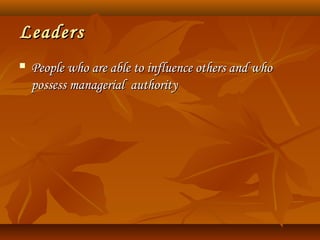 LeadersLeaders
 People who are able to influence others and whoPeople who are able to influence others and who
possess managerial authoritypossess managerial authority
 