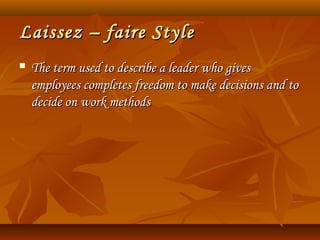 Laissez – faire StyleLaissez – faire Style
 The term used to describe a leader who givesThe term used to describe a leader who gives
employees completes freedom to make decisions and toemployees completes freedom to make decisions and to
decide on work methodsdecide on work methods
 