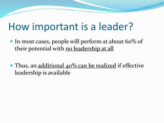 How important is a leader?
 In most cases, people will perform at about 60% of
their potential with no leadership at all
...
