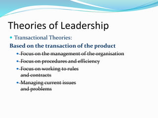 Theories of Leadership
 Transactional Theories:
Based on the transaction of the product
 Focus on the management of the ...