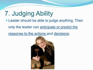 7. Judging Ability
 Leader should be able to judge anything. Then
only the leader can anticipate or predict the
response ...