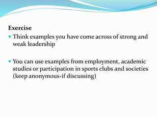 Exercise
 Think examples you have come across of strong and
weak leadership
 You can use examples from employment, acade...