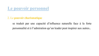Le pouvoir personnel
2. Le pouvoir charismatique
se traduit par une capacité d’influence naturelle face à la forte
personnalité et à l’admiration qu’un leader peut inspirer aux autres..
 