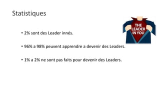 Statistiques
• 2% sont des Leader innés.
• 96% a 98% peuvent apprendre a devenir des Leaders.
• 1% a 2% ne sont pas faits pour devenir des Leaders.
 