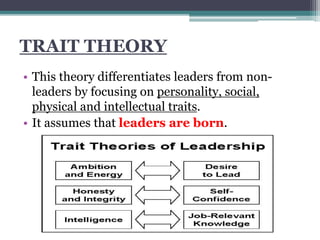 TRAIT THEORY
• This theory differentiates leaders from non-
leaders by focusing on personality, social,
physical and intellectual traits.
• It assumes that leaders are born.
 