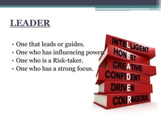 LEADER
• One that leads or guides.
• One who has influencing power.
• One who is a Risk-taker.
• One who has a strong focus.
 