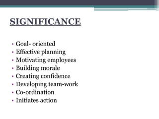 SIGNIFICANCE
• Goal- oriented
• Effective planning
• Motivating employees
• Building morale
• Creating confidence
• Developing team-work
• Co-ordination
• Initiates action
 