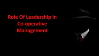 Role Of Leadership in
Co-operative
Management
 