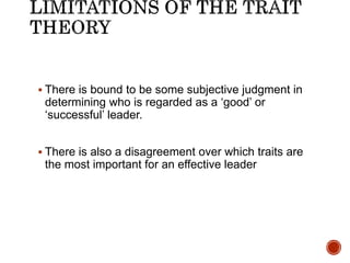  There is bound to be some subjective judgment in
determining who is regarded as a ‘good’ or
‘successful’ leader.
 There is also a disagreement over which traits are
the most important for an effective leader
 