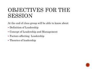 At the end of class group will be able to know about
 Definition of Leadership
 Concept of Leadership and Management
 Factors affecting Leadership
 Theories of leadership
 