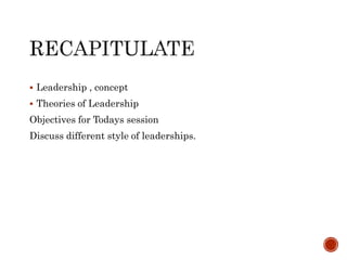  Leadership , concept
 Theories of Leadership
Objectives for Todays session
Discuss different style of leaderships.
 