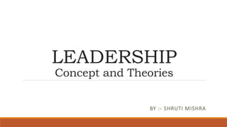 LEADERSHIP
Concept and Theories
BY :- SHRUTI MISHRA
 