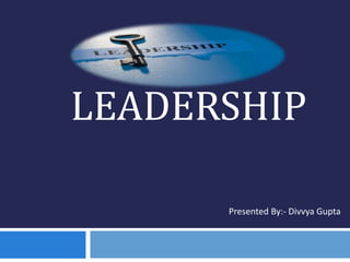 LEADERSHIP
Presented By:- Divvya Gupta
 