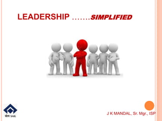 LEADERSHIP …….SIMPLIFIED
J K MANDAL, Sr. Mgr., ISP
 