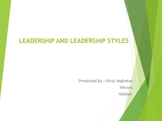 LEADERSHIP AND LEADERSHIP STYLES
Presented By :-Viraj Vaghekar
Vikrant
Vaibhav
 