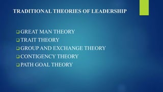 TRADITIONAL THEORIES OF LEADERSHIP
 GREAT MAN THEORY
 TRAIT THEORY
 GROUP AND EXCHANGE THEORY
 CONTIGENCY THEORY
 PATH GOAL THEORY
 