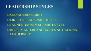 LEADERSHIP STYLES
MANAGERIAL GRID
LIKERTS LEADERSHIP STYLE
TANNENBAUM & SCHMIDT STYLE
HERSEY AND BLANCHARD’S SITUATIONAL
LEADERSHIP
 