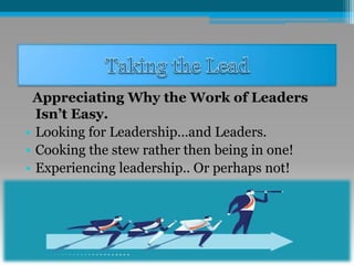 Appreciating Why the Work of Leaders
Isn’t Easy.
• Looking for Leadership…and Leaders.
• Cooking the stew rather then being in one!
• Experiencing leadership.. Or perhaps not!
 