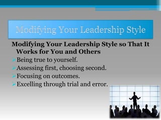 Modifying Your Leadership Style so That It
Works for You and Others
Being true to yourself.
Assessing first, choosing second.
Focusing on outcomes.
Excelling through trial and error.
 