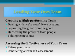 Creating a High-performing Team
Dealing with ‘we’re okay’: leave us alone.
Separating the great from the good
Harnessing the power of team people.
Valuing team values.
Assessing the Effectiveness of Your Team
Rating your team
Conducting a team self-assessment.
 