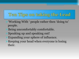 ‘Working With ‘ people rather then ‘doing to’
people.
Being uncomfortably comfortable.
Speaking up and speaking out!
Expanding your sphere of influence.
Keeping your head when everyone is losing
their.
 