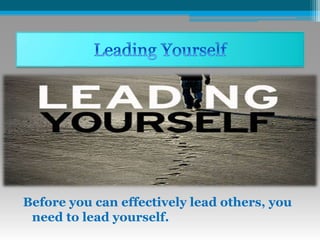 Before you can effectively lead others, you
need to lead yourself.
 