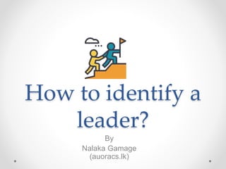 How to identify a
leader?
By
Nalaka Gamage
(auoracs.lk)
 