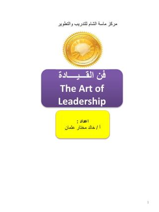 1
‫اعداد‬:
‫أ‬/‫خالد‬‫عثمان‬ ‫مختار‬
‫فن‬‫القـــيــــادة‬
The Art of
Leadership
‫والتطوير‬ ‫للتدريب‬ ‫الشام‬ ‫ماسة‬ ‫مركز‬
 